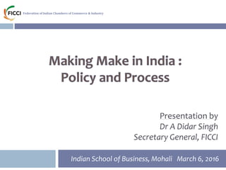 Federation of Indian Chambers of Commerce & Industry
Federation of Indian Chambers of Commerce & Industry
Presentation by
Dr A Didar Singh
Secretary General, FICCI
Indian School of Business, Mohali March 6, 2016
 