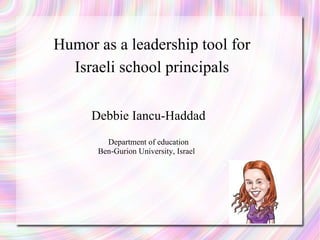 Humor as a leadership tool for Israeli school principals Debbie Iancu-Haddad Department of education Ben-Gurion University, Israel  