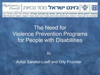 The Need for  Violence Prevention Programs  for People with Disabilities By Avital Sandler-Loeff and Orly Fruchter 