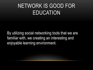 NETWORK IS GOOD FOR
           EDUCATION


By utilizing social networking tools that we are
familiar with, we creating an interesting and
enjoyable learning environment.
 