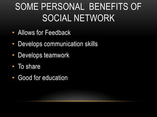 SOME PERSONAL BENEFITS OF
      SOCIAL NETWORK
• Allows for Feedback
• Develops communication skills
• Develops teamwork
• To share
• Good for education
 