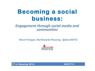 Becoming a social 
business: 
Engagement through social media and 
communities 
Steve Finegan, Northwards Housing @stevef2412 
IT in Housing 2014 #NHFIT14 
 