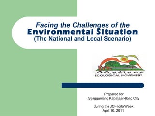 Facing the Challenges of the  Environmental Situation (The National and Local Scenario) Prepared for Sangguniang Kabataan-Iloilo City during the JCI-Iloilo Week April 10, 2011  