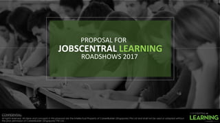 CONFIDENTIAL:
All rights reserved. All ideas and concepts in this proposal are the Intellectual Property of CareerBuilder (Singapore) Pte Ltd and shall not be used or adapted without
the prior permission of CareerBuilder (Singapore) Pte Ltd. .
PROPOSAL FOR
JOBSCENTRAL LEARNING
ROADSHOWS 2017
 