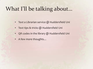 What I’ll be talking about…<br /><ul><li>Text a Librarian service @ Huddersfield Uni