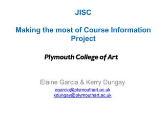 JISC

Making the most of Course Information
              Project




      Elaine Garcia & Kerry Dungay
           egarcia@plymouthart.ac.uk
          kdungay@plymouthart.ac.uk
 