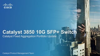 Catalyst Product Management Team
Catalyst 3850 10G SFP+ Switch
Catalyst Fixed Aggregation Portfolio Update
 