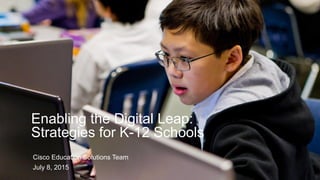 Cisco Education Solutions Team
July 8, 2015
Enabling the Digital Leap:
Strategies for K-12 Schools
 