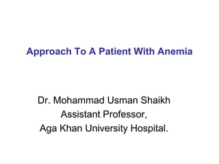 Approach To A Patient With Anemia
Dr. Mohammad Usman Shaikh
Assistant Professor,
Aga Khan University Hospital.
 