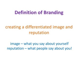 Definition of Branding
    D fi iti    f B di

creating a differentiated image and 
creating a differentiated image and
             reputation

  image – what you say about yourself
reputation  what people say about you!
reputation – what people say about you!
 