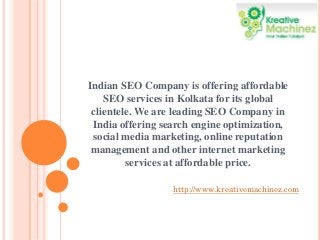 Indian SEO Company is offering affordable
SEO services in Kolkata for its global
clientele. We are leading SEO Company in
India offering search engine optimization,
social media marketing, online reputation
management and other internet marketing
services at affordable price.
http://www.kreativemachinez.com

 