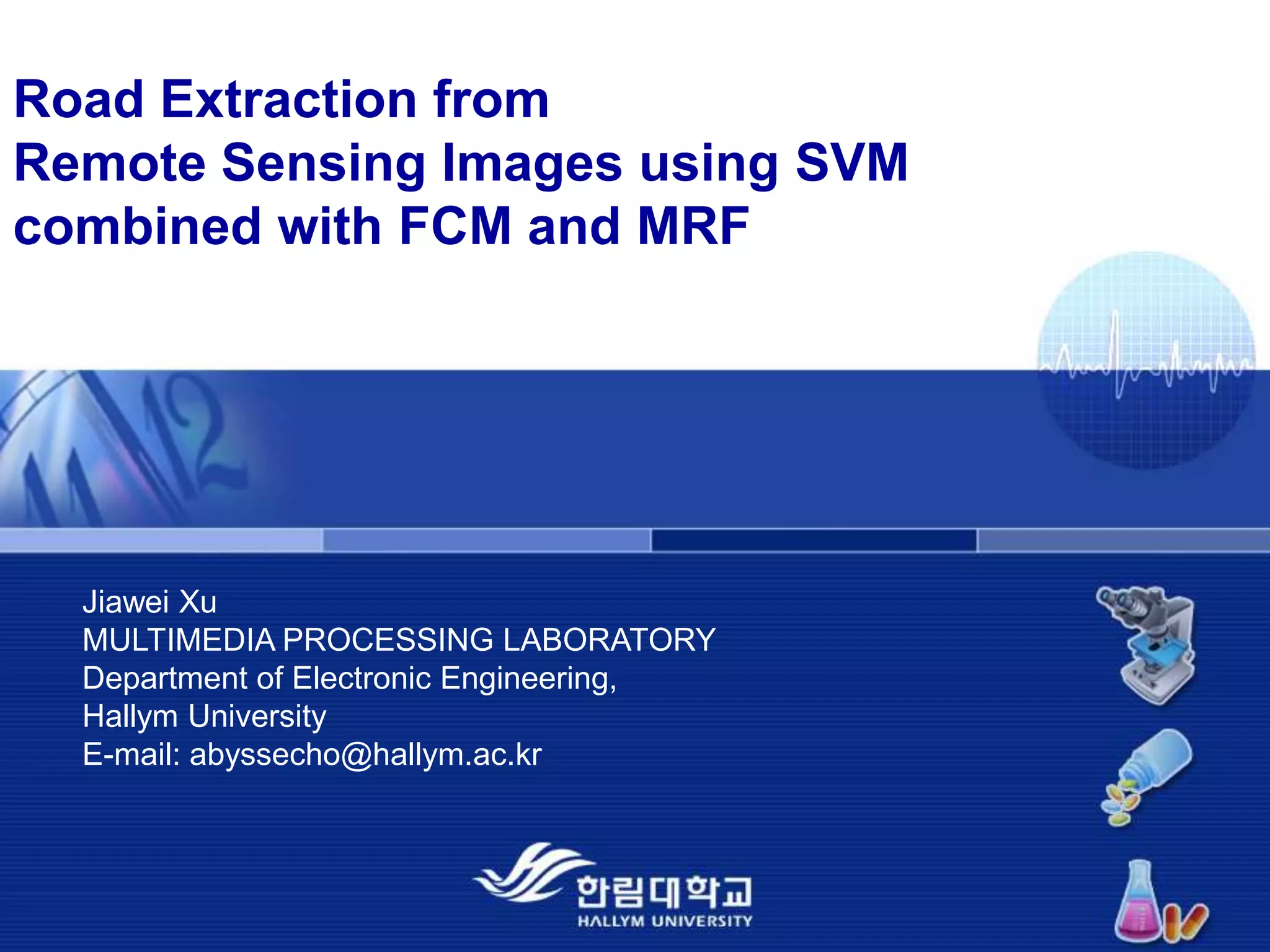 Road Extraction fromRemote Sensing Images using SVM combined with FCM and MRFJiawei Xu MULTIMEDIA PROCESSING LABORATORYDepartment of Electronic Engineering, Hallym UniversityE-mail: abyssecho@hallym.ac.kr