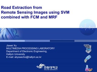 Road Extraction fromRemote Sensing Images using SVM combined with FCM and MRF Jiawei Xu MULTIMEDIA PROCESSING LABORATORYDepartment of Electronic Engineering, Hallym UniversityE-mail: abyssecho@hallym.ac.kr 