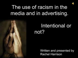 The use of racism in the media and in advertising.                        Intentional or not? Written and presented by Rachel Harrison 