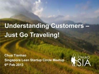 Understanding Customers –
Just Go Traveling!


Chua Tianhao
Singapore Lean Startup Circle Meetup
6th Feb 2013
 