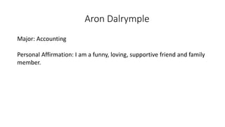 Aron Dalrymple
Major: Accounting
Personal Affirmation: I am a funny, loving, supportive friend and family
member.
 