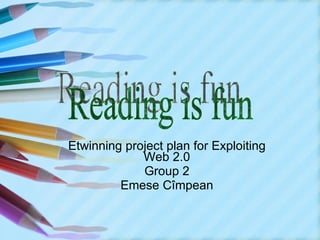 Etwinning project plan for Exploiting Web 2.0 Group 2 Emese Cîmpean Reading is fun 