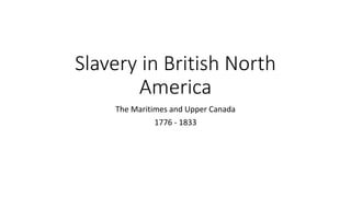 Slavery in British North
America
The Maritimes and Upper Canada
1776 - 1833
 