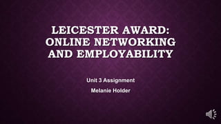 LEICESTER AWARD:
ONLINE NETWORKING
AND EMPLOYABILITY
Unit 3 Assignment
Melanie Holder
 