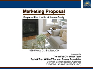 Marketing Proposal 4265 Vinca Ct.  Boulder, CO Presented By: The White-O’Connor Team Beth & Tom White-O’Connor, Broker Associates Coldwell Banker,Boulder, Colorado 720-366-6196 (B) 720-276-0826 (T) Prepared For:   Leslie  & James Grady 