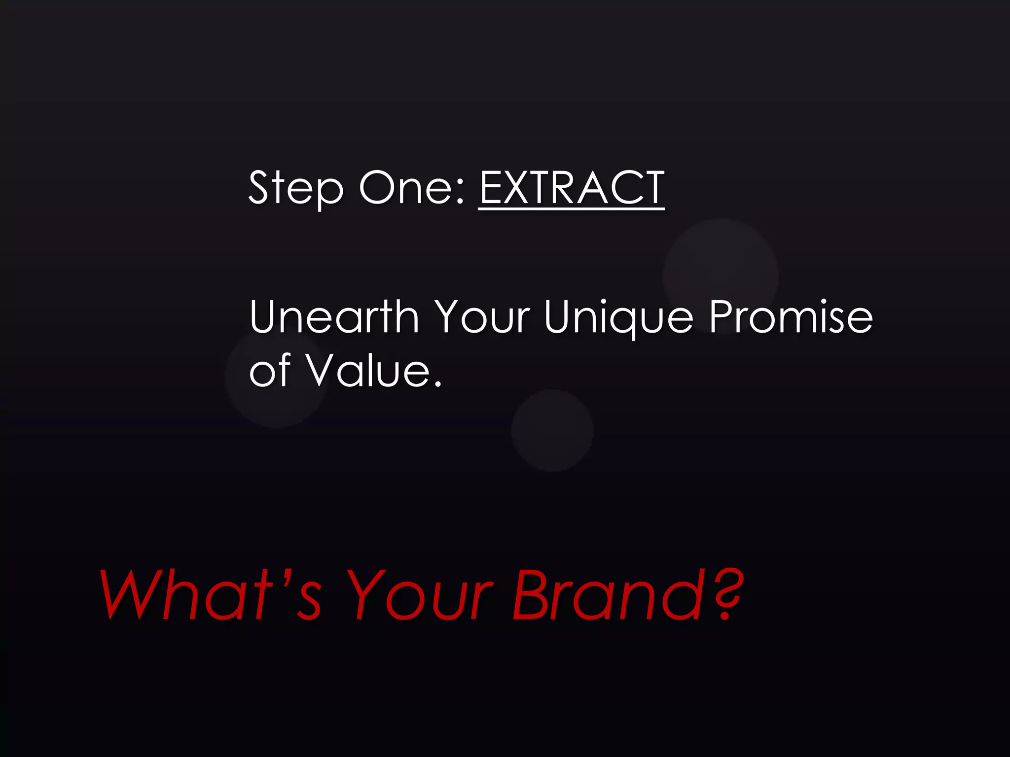 Step One: EXTRACT

    Unearth Your Unique Promise
    of Value.




What’s Your Brand?
 