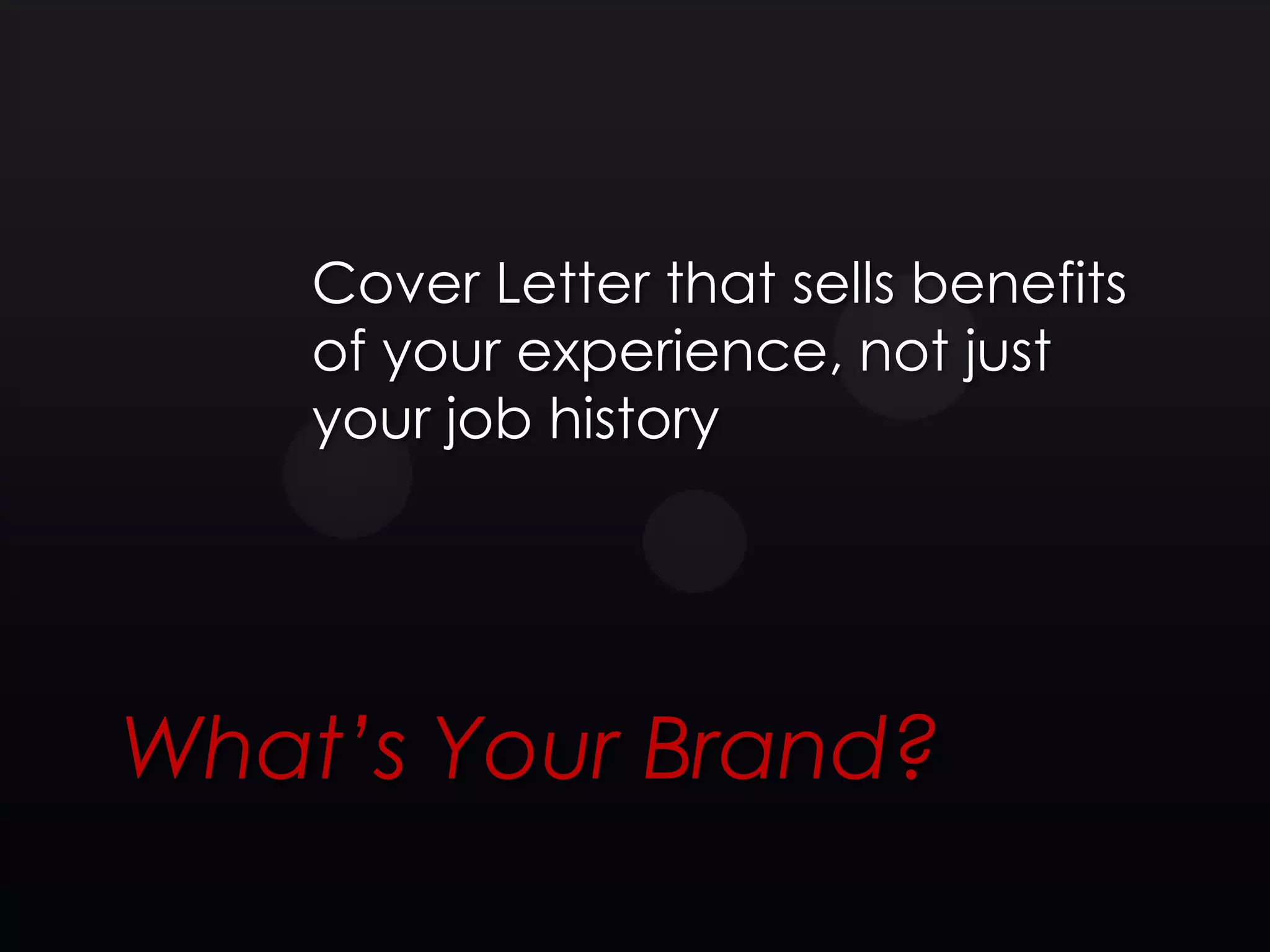 Cover Letter that sells benefits
    of your experience, not just
    your job history




What’s Your Brand?
 
