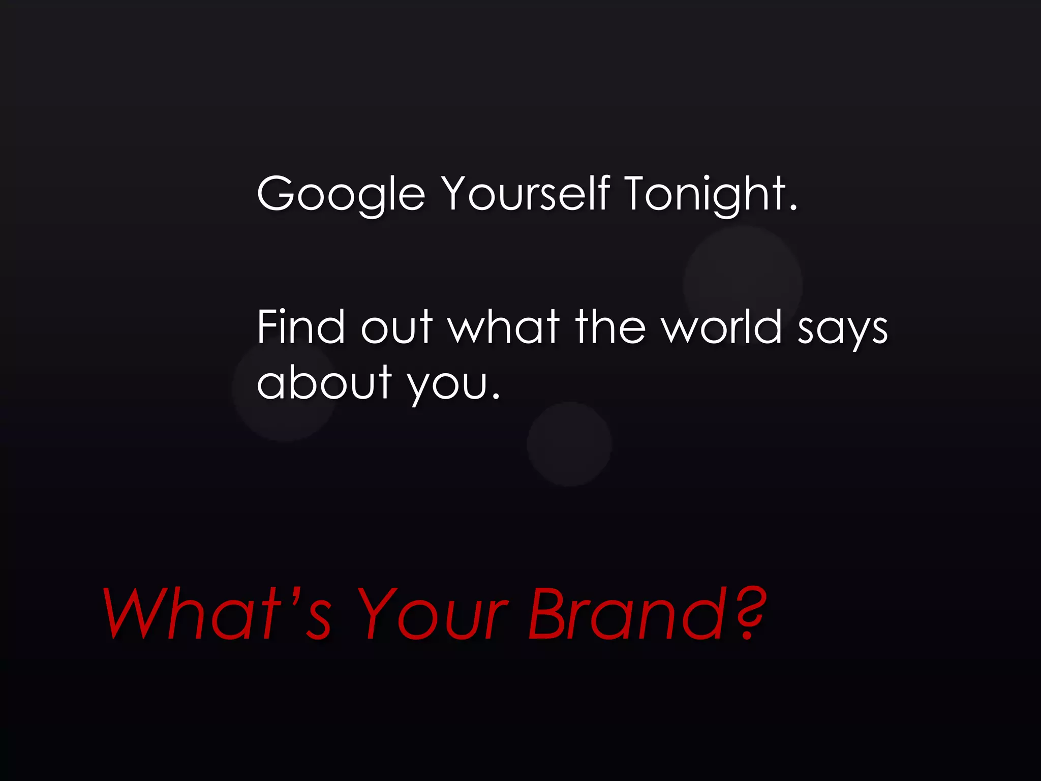 Google Yourself Tonight.

    Find out what the world says
    about you.




What’s Your Brand?
 