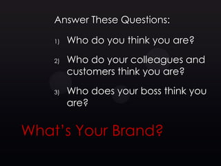 Answer These Questions:

    1)   Who do you think you are?
    2)   Who do your colleagues and
         customers think you are?
    3)   Who does your boss think you
         are?


What’s Your Brand?
 