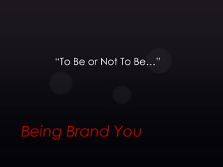 ―To Be or Not To Be…‖




Being Brand You
 