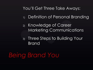 You’ll Get Three Take Aways:

    1)   Definition of Personal Branding
    2)   Knowledge of Career
         Marketing Communications
    3)   Three Steps to Building Your
         Brand


Being Brand You
 