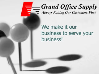 We make it our business to serve your business! Grand Office Supply Always Putting Our Customers First 