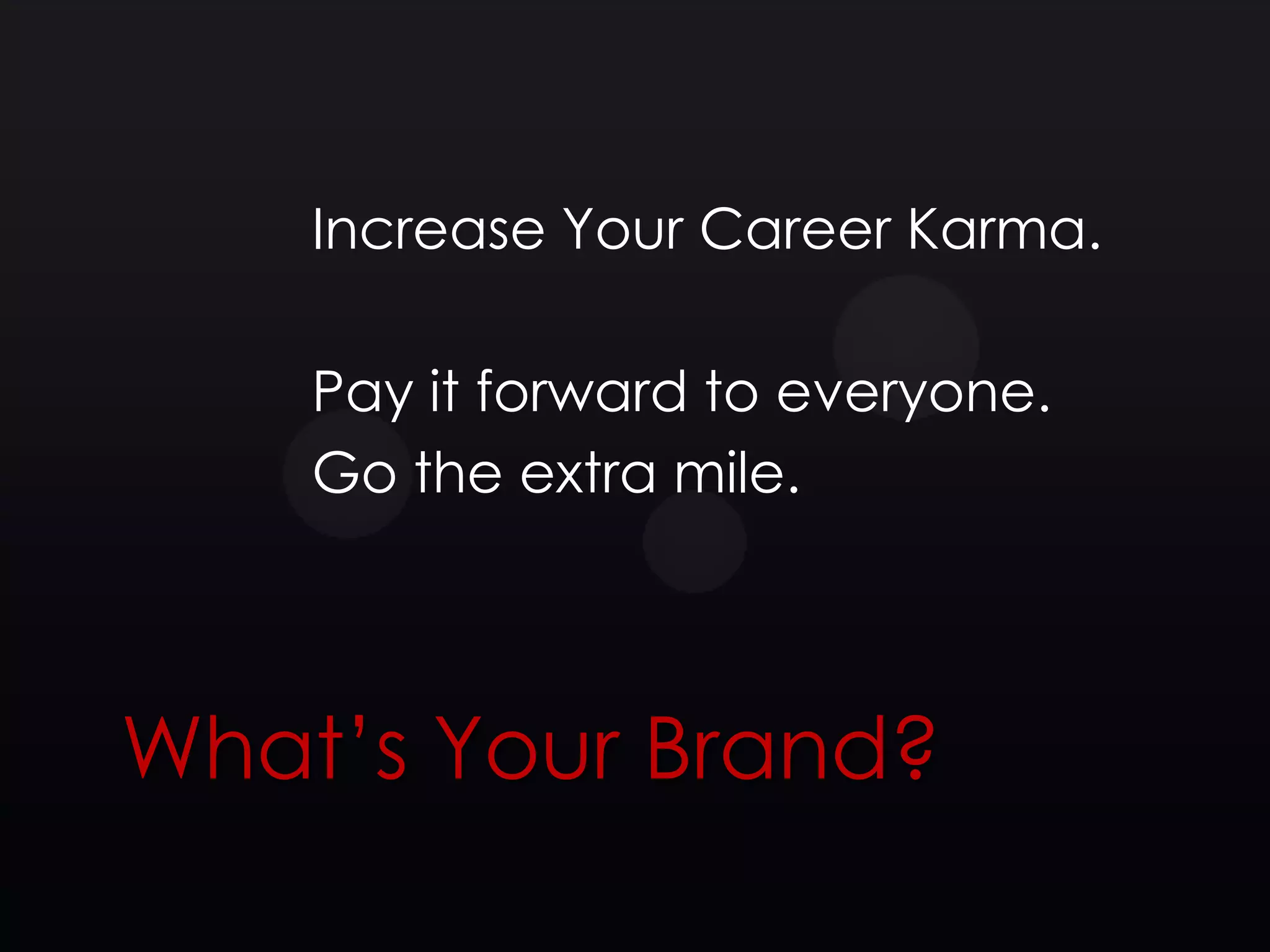 Increase Your Career Karma.

    Pay it forward to everyone.
    Go the extra mile.




What’s Your Brand?
 
