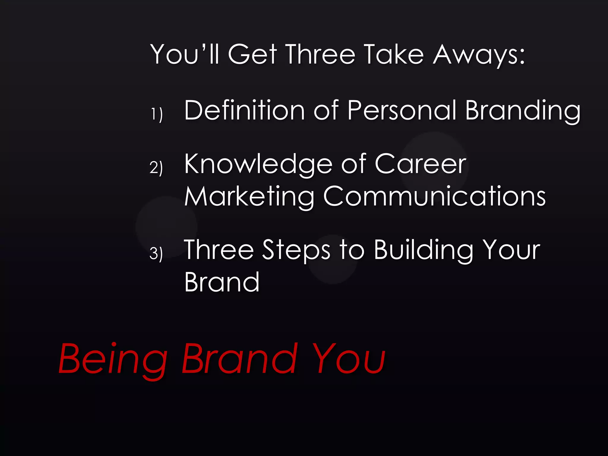 You’ll Get Three Take Aways:

    1)   Definition of Personal Branding
    2)   Knowledge of Career
         Marketing Communications
    3)   Three Steps to Building Your
         Brand


Being Brand You
 