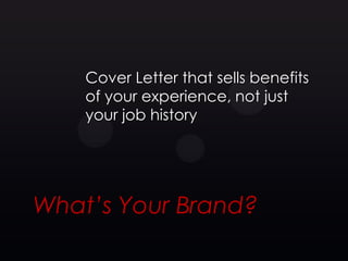 Cover Letter that sells benefits
    of your experience, not just
    your job history




What’s Your Brand?
 