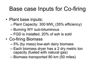 Base case Inputs for Co-firing <ul><li>Plant base inputs: </li></ul><ul><ul><li>Plant Capacity: 300 MW e  (35% efficiency)...