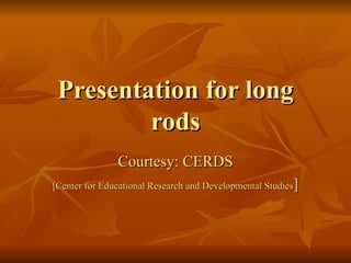 Presentation for long rods Courtesy: CERDS [Center for Educational Research and Developmental Studies ] 