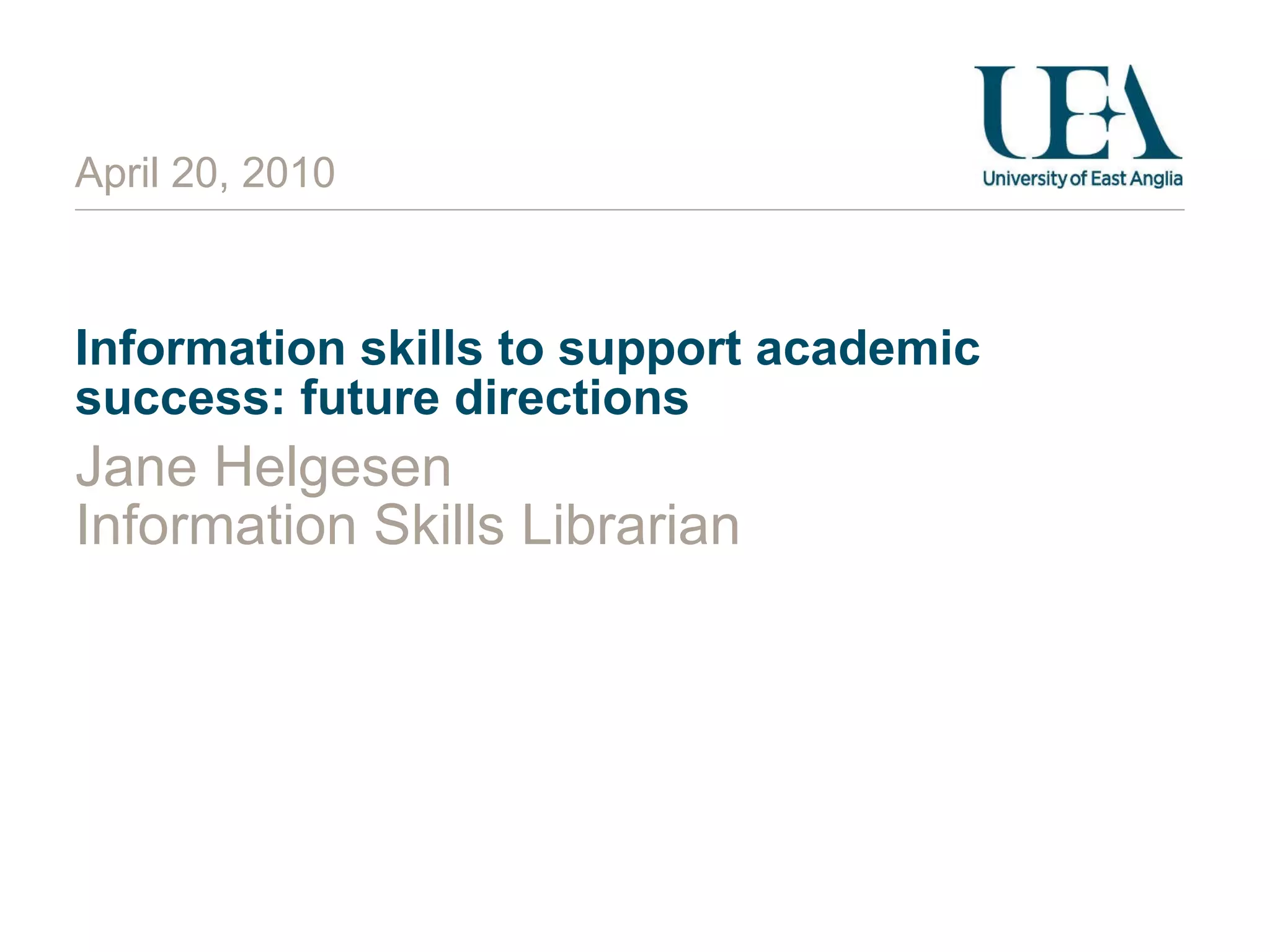 Information skills to support academic success: future directions Jane Helgesen Information Skills Librarian April 20, 2010 