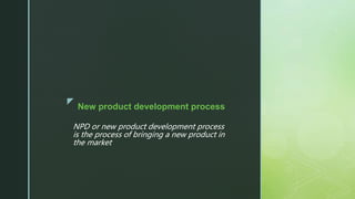 z
NPD or new product development process
is the process of bringing a new product in
the market
New product development process
 