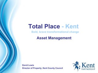 Total Place   - Kent Bold, brave transformational change David Lewis Director of Property, Kent County Council Asset Management 