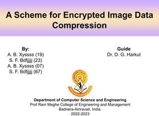 A Scheme for Encrypted Image Data
Compression
Guide
Dr. D. G. Harkut
Department of Computer Science and Engineering
Prof Ram Meghe College of Engineering and Management
Badnera-Amravati, India.
2022-2023
By:
A. B. Xyssss (19)
S. F. Bdfjjjjj (23)
A. B. Xyssss (07)
S. F. Bdfjjjjj (67)
 