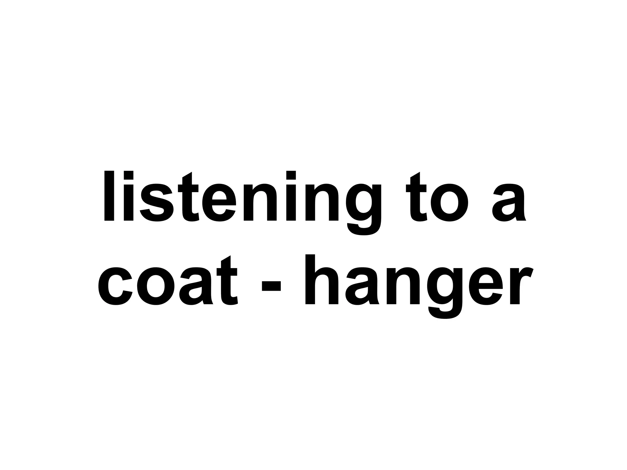 listening to a
coat - hanger
 