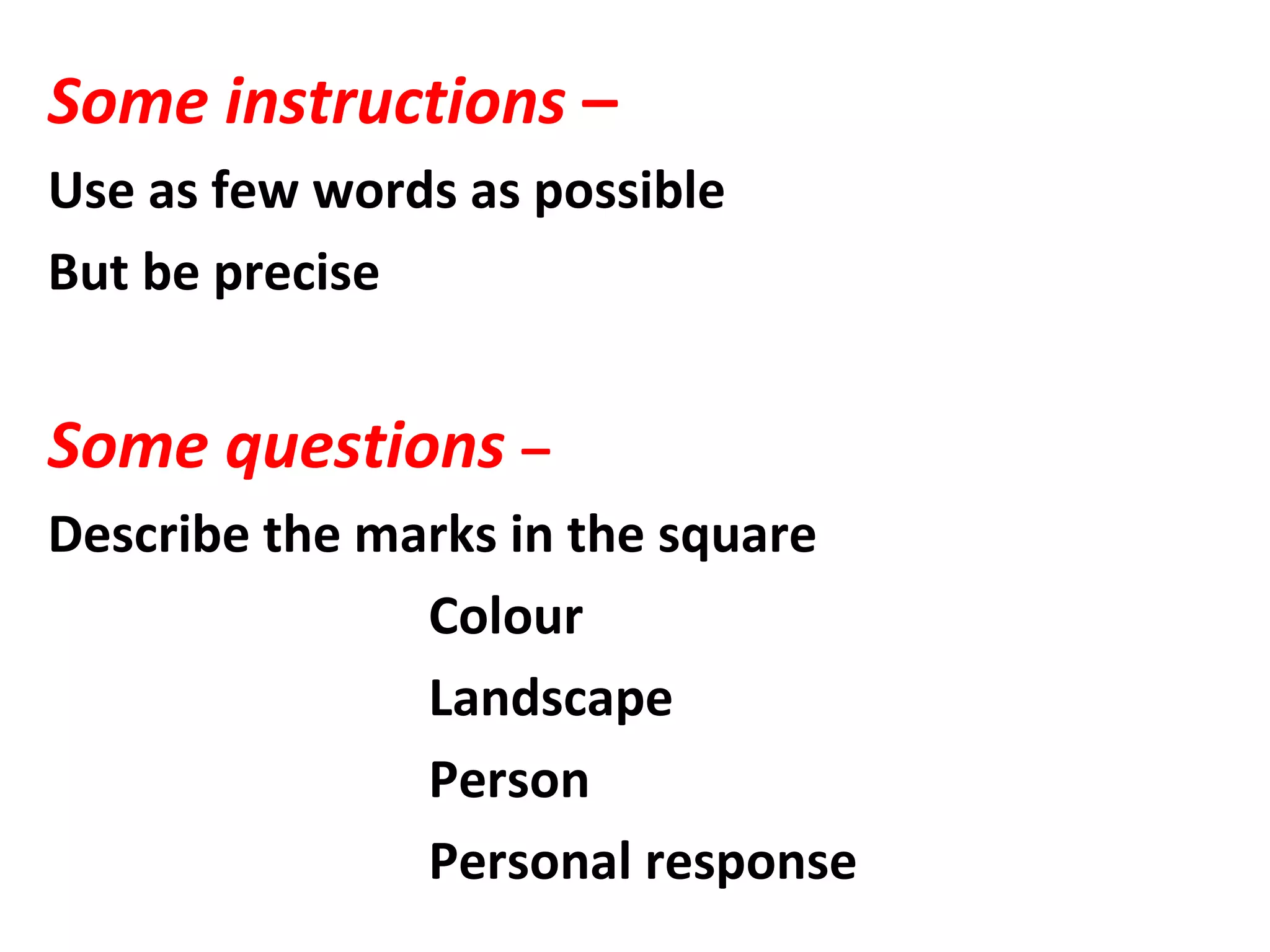 Some instructions –
Use as few words as possible
But be precise
Some questions –
Describe the marks in the square
Colour
Landscape
Person
Personal response
 