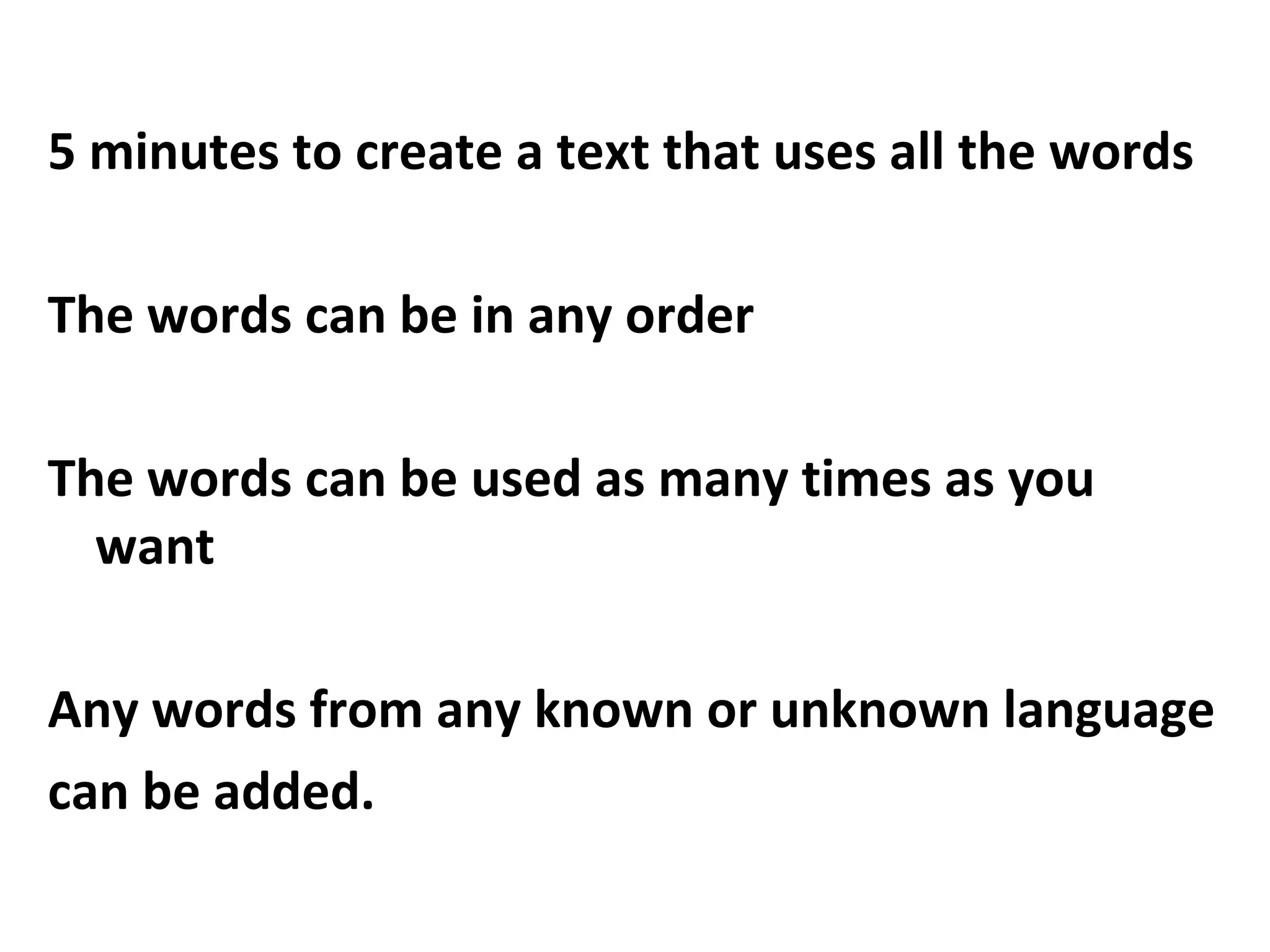 5 minutes to create a text that uses all the words
The words can be in any order
The words can be used as many times as you
want
Any words from any known or unknown language
can be added.
 