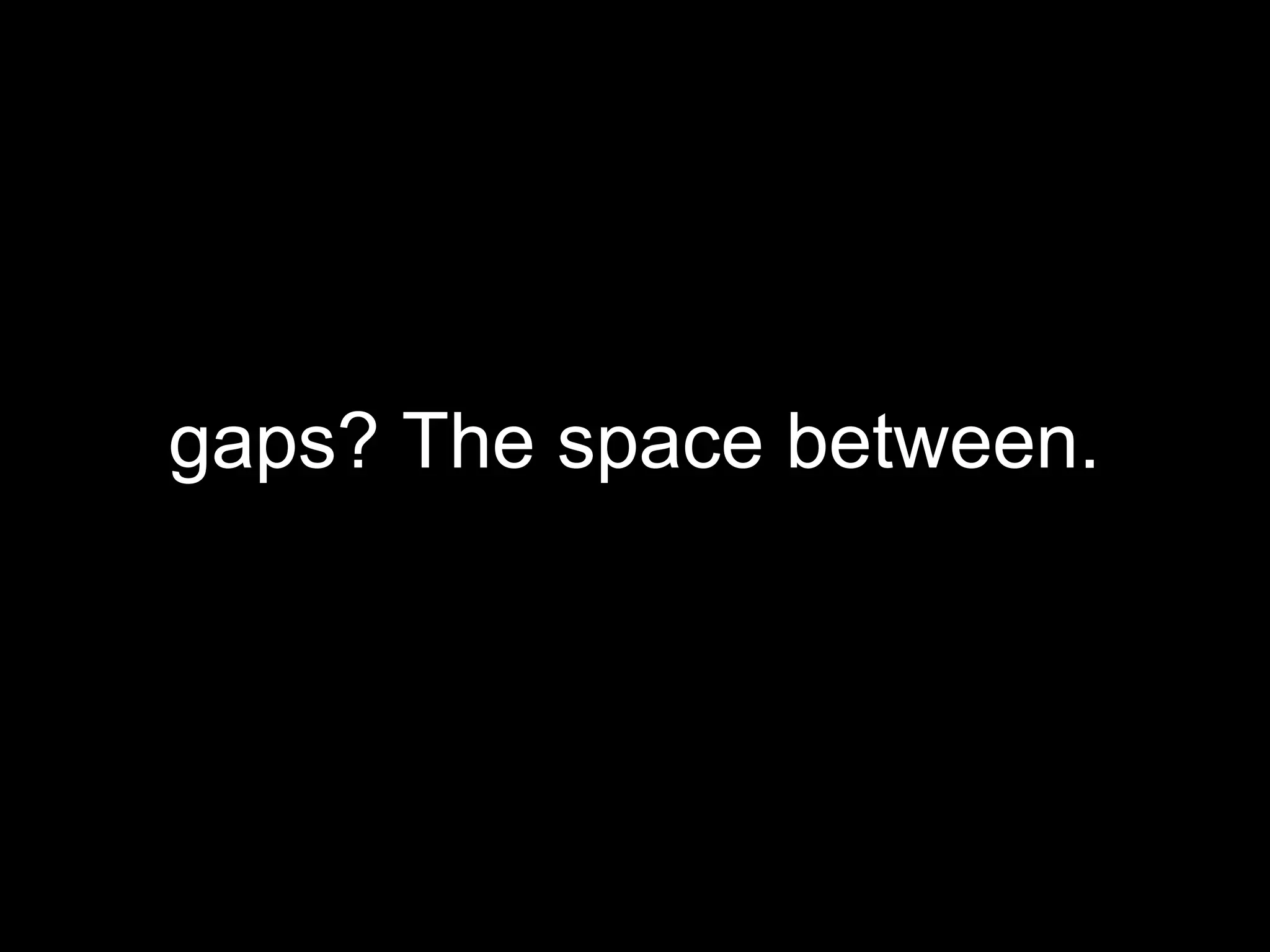 gaps? The space between.
 