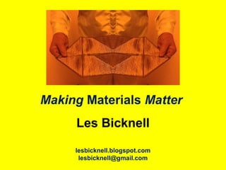 Making Materials Matter
Les Bicknell
lesbicknell.blogspot.com
lesbicknell@gmail.com
 