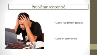 Problème rencontré 
• Clients rapidement démunis 
• Cours en partie oublié 
 