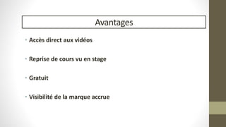 Avantages 
• Accès direct aux vidéos 
• Reprise de cours vu en stage 
• Gratuit 
• Visibilité de la marque accrue 
 