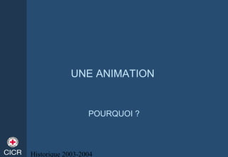 Historique 2003-2004
UNE ANIMATION
POURQUOI ?
 