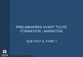 Historique 2003-2004
PRELIMINAIRES AVANT TOUTE
FORMATION / ANIMATION
QUE FAUT-IL FAIRE ?
 