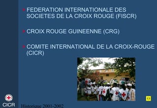 Historique 2001-2002
FEDERATION INTERNATIONALE DES
SOCIETES DE LA CROIX ROUGE (FISCR)
CROIX ROUGE GUINEENNE (CRG)
COMITE INTERNATIONAL DE LA CROIX-ROUGE
(CICR)
 